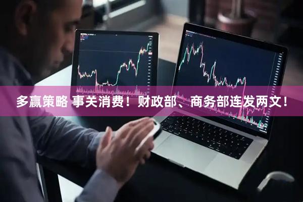多赢策略 事关消费！财政部、商务部连发两文！