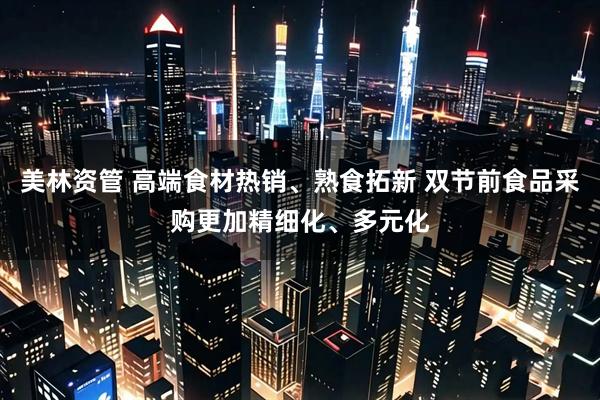 美林资管 高端食材热销、熟食拓新 双节前食品采购更加精细化、多元化