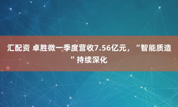 汇配资 卓胜微一季度营收7.56亿元，“智能质造”持续深化