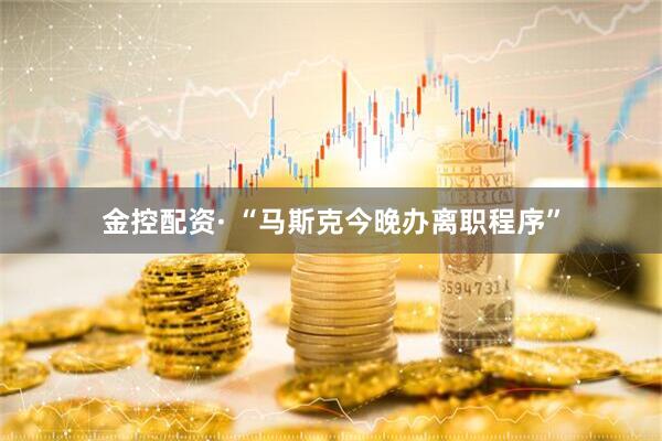 金控配资· “马斯克今晚办离职程序”