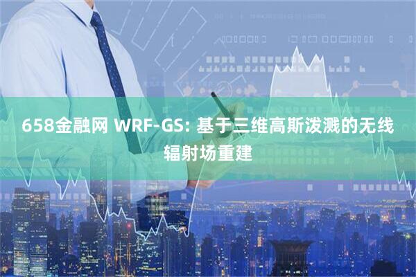 658金融网 WRF-GS: 基于三维高斯泼溅的无线辐射场重建