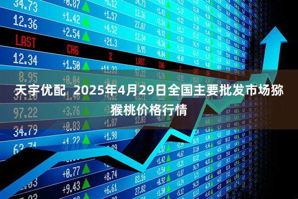天宇优配  2025年4月29日全国主要批发市场猕猴桃价格行情