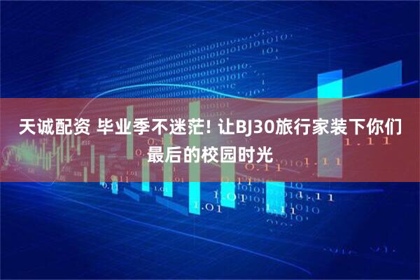 天诚配资 毕业季不迷茫! 让BJ30旅行家装下你们最后的校园时光