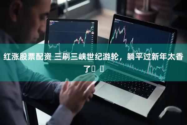 红涨股票配资 三刷三峡世纪游轮，躺平过新年太香了❗️