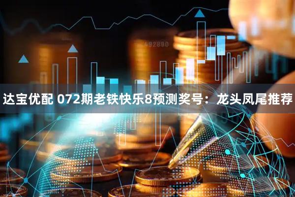 达宝优配 072期老铁快乐8预测奖号：龙头凤尾推荐