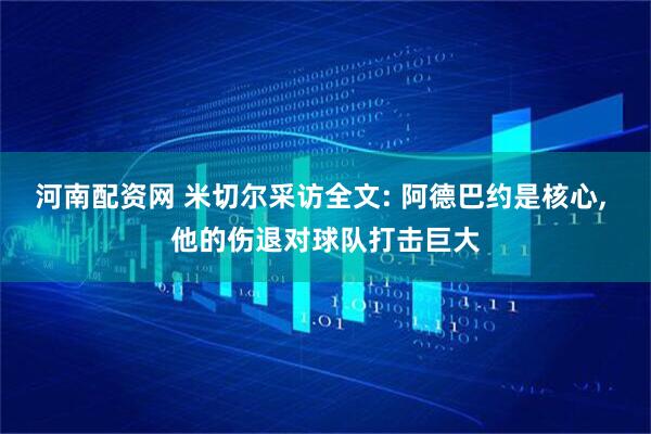 河南配资网 米切尔采访全文: 阿德巴约是核心, 他的伤退对球队打击巨大