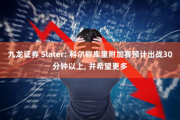 九龙证券 Slater: 科尔称库里附加赛预计出战30分钟以上, 并希望更多