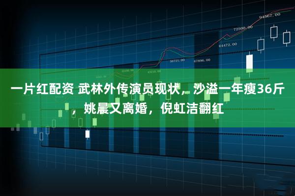 一片红配资 武林外传演员现状,沙溢一年瘦36斤,姚晨又离婚,倪虹洁翻红