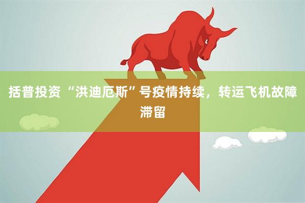 括普投资 “洪迪厄斯”号疫情持续，转运飞机故障滞留
