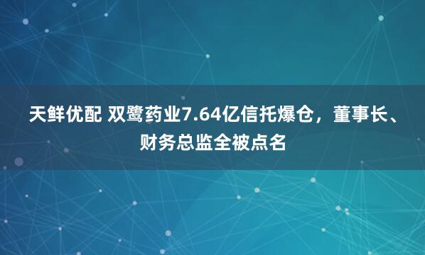 天鲜优配 双鹭药业7.64亿信托爆仓，董事长、财务总监全被点名