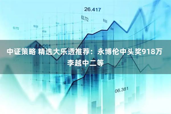 中证策略 精选大乐透推荐：永博伦中头奖918万 李越中二等